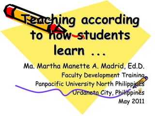 Teaching according
 to how students
     learn ...
 Ma. Martha Manette A. Madrid, Ed.D.
               Faculty Development Training
      Panpacific University North Philippines
                   Urdaneta City, Philippines
                                   May 2011
 