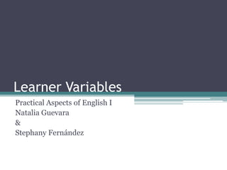 Learner Variables
Practical Aspects of English I
Natalia Guevara
&
Stephany Fernández
 