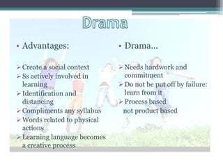 • Advantages:                 • Drama…

 Create a social context      Needs hardwork and
 Ss actively involved in       commitment
  learning                     Do not be put off by failure:
 Identification and            learn from it
  distancing                   Process based
 Compliments any syllabus     not product based
 Words related to physical
  actions
 Learning language becomes
  a creative process
 