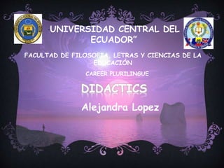 “UNIVERSIDAD CENTRAL DEL
ECUADOR”
FACULTAD DE FILOSOFIA, LETRAS Y CIENCIAS DE LA
EDUCACIÓN
CAREER PLURILINGUE
DIDACTICS
Alejandra Lopez
 