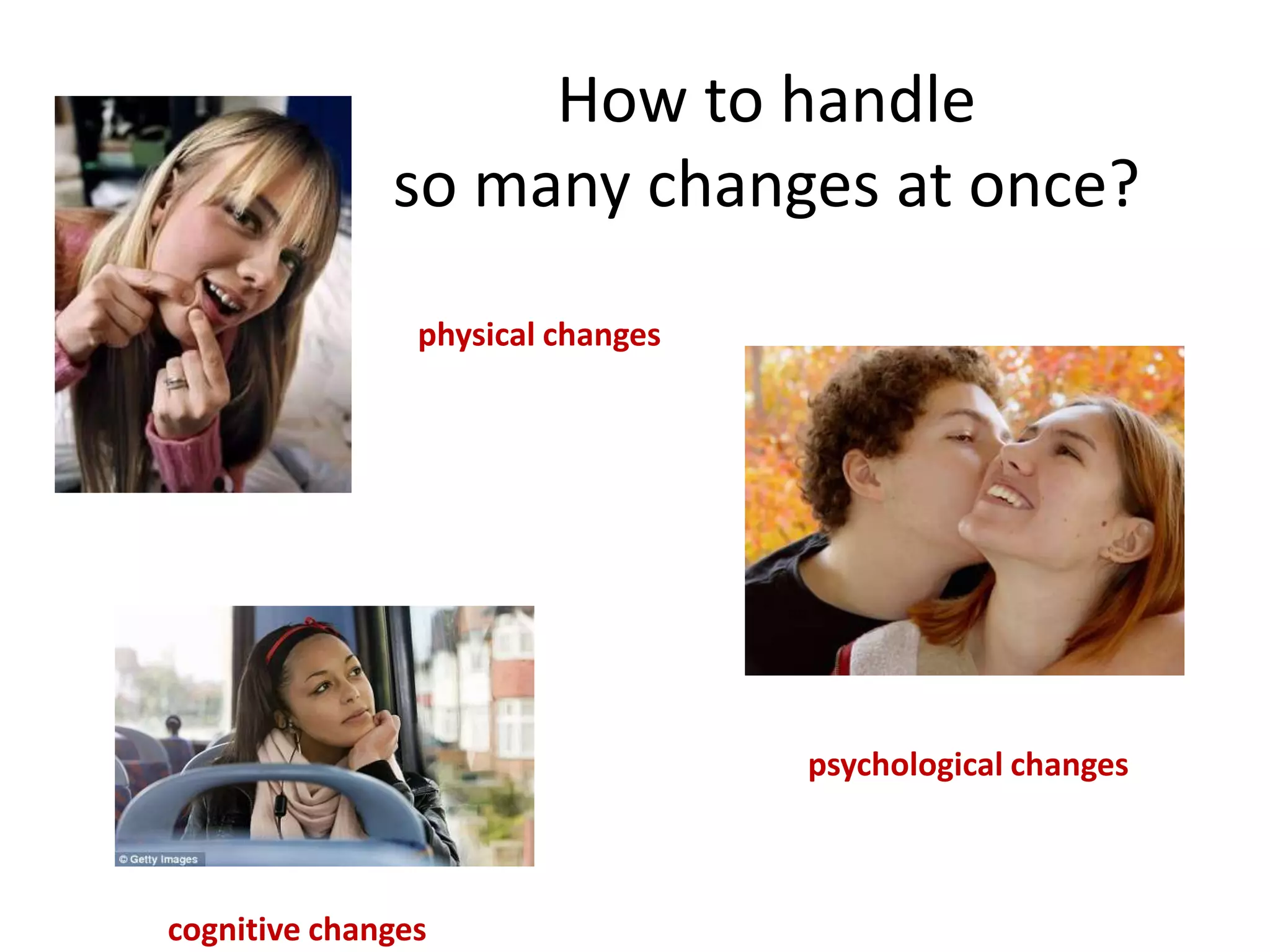 How to handle
so many changes at once?
physical changes
psychological changes
cognitive changes