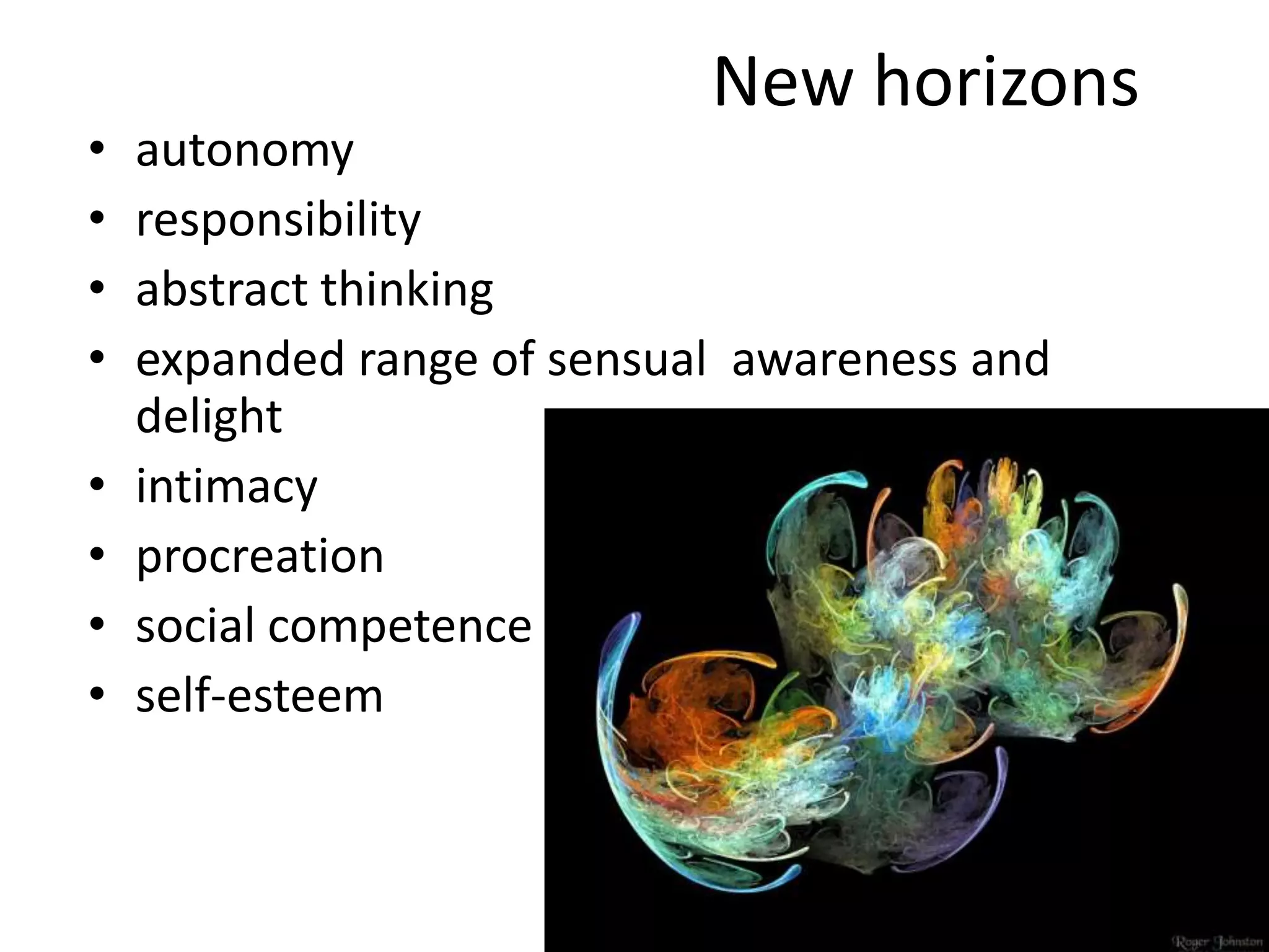 New horizons
• autonomy
• responsibility
• abstract thinking
• expanded range of sensual awareness and
delight
• intimacy
• procreation
• social competence
• self-esteem