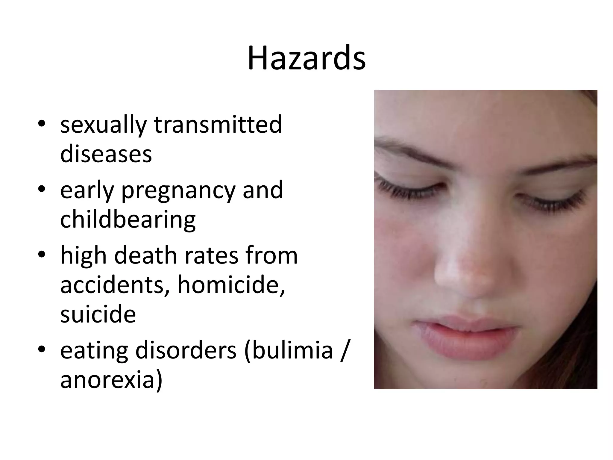Hazards
• sexually transmitted
diseases
• early pregnancy and
childbearing
• high death rates from
accidents, homicide,
suicide
• eating disorders (bulimia /
anorexia)
