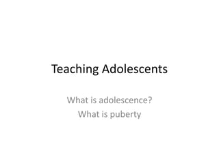 Teaching Adolescents

  What is adolescence?
   What is puberty
 