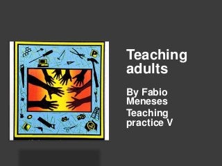 Teaching
adults
By Fabio
Meneses
Teaching
practice V
 