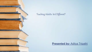 TeachingAdults: Isit Different?
Presented by- Aditya Tripathi
 