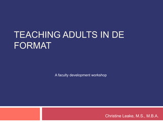 TEACHING ADULTS IN DE FORMAT
A faculty development workshop
Christine Leake, M.S., M.B.A.
 