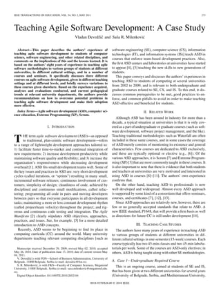 IEEE TRANSACTIONS ON EDUCATION, VOL. 54, NO. 2, MAY 2011                                                                                       273




Teaching Agile Software Development: A Case Study
                                                             z´                         ´
                                                 Vladan Devedˇ ic and Sa˘ a R. Milenkovic
                                                                        s


   Abstract—This paper describes the authors’ experience of                    software engineering (SE), computer science (CS), information
teaching agile software development to students of computer                    technologies (IT), and information systems (IS)] teach ASD in
science, software engineering, and other related disciplines, and              courses that enforce team-based development practices. Also,
comments on the implications of this and the lessons learned. It is
based on the authors’ eight years of experience in teaching agile              the ﬁrst ASD centers and laboratories at universities have started
software methodologies to various groups of students at different              to appear [4], [5] teaching the new skills to new generations of
universities, in different cultural settings, and in a number of               students.
courses and seminars. It speciﬁcally discusses three different                    This paper conveys and discusses the authors’ experiences in
courses on agile software development, given in different teaching             teaching ASD to students of computing at several universities
settings and at different levels, and brieﬂy surveys variations to
these courses given elsewhere. Based on the experience acquired,               from 2002 to 2009, and is relevant to both undergraduate and
analyses and evaluations conducted, and current pedagogical                    graduate courses related to SE, CS, and IS. To this end, it dis-
trends at relevant university departments, the authors provide                 cusses common prerequisites to be met, good practices to en-
recommendations on how to overcome potential problems in                       force, and common pitfalls to avoid in order to make teaching
teaching agile software development and make their adoption                    ASD effective and beneﬁcial for students.
more effective.
  Index Terms—Agile software development (ASD), computer sci-                                        II. RELATED WORK
ence education, Extreme Programming (XP), Scrum.
                                                                                  Although ASD has been around in industry for more than a
                                                                               decade, a typical situation at universities is that it is only cov-
                           I. INTRODUCTION                                     ered as a part of undergraduate or graduate courses (such as soft-
                                                                               ware development, software project management, and the like).
                                                                               Teaching traditional methodologies such as Waterfall are often
T      HE term agile software development (ASD)—as opposed
       to traditional, plan-centric software development—refers
to a range of lightweight development approaches tailored to:
                                                                               included in these same courses, and in some cases the coverage
                                                                               of ASD merely consists of mentioning its existence and general
1) facilitate faster time-to-market and continual integration of               characteristics. Few courses are dedicated to ASD exclusively,
new requirements; 2) increase development productivity while                   and these are typically optional or elective (e.g., [6]). Of the
maintaining software quality and ﬂexibility; and 3) increase the               various ASD approaches, it is Scrum [7] and Extreme Program-
organization’s responsiveness while decreasing development                     ming (XP) [3] that are most commonly taught in these courses. It
overhead [1]. ASD ﬁts small development teams well. Some of                    is also important to note that there is evidence that both students
the key issues and practices in ASD are: very short development                and teachers at universities are very motivated and interested in
cycles (called iterations, or “sprints”) resulting in many small,              using ASD in courses [8]–[11]. The authors’ own experience
incremental software releases; continuous involvement of cus-                  conﬁrms that.
tomers; simplicity of design; cleanliness of code, achieved by                    On the other hand, teaching ASD to professionals is now
disciplined and continuous small modiﬁcations, called refac-                   well developed and widespread. Almost every ASD approach
toring; programming all code in pairs and moving developers                    is supported by some kind of a consortium that offers seminars,
between pairs so that everyone participates in all development                 courses, and certiﬁcates [7], [12], [13].
tasks; maintaining a more or less constant development rhythm                     Since ASD approaches are relatively new, however, there are
(called project/team velocity) throughout the project; and rig-                few or no generally accepted standards that relate to ASD. A
orous and continuous code testing and integration. The Agile                   new IEEE standard, P1648, that will provide a ﬁrm basis as well
Manifesto [2] clearly stipulates ASD objectives, approaches,                   as directions for future CC is still under development [14].
practices, and issues. See, for example, [3] for a more detailed
introduction to ASD concepts.                                                                   III. TEACHING CASE STUDIES
   Recently, ASD seems to be beginning to ﬁnd its place in                        The authors have many years of experience in teaching ASD
computing curricula (CC) around the world. Many university                     to various groups of students at different universities in dif-
departments teaching relevant computing disciplines [such as                   ferent cultural settings in one-semester (15-week) courses. Each
                                                                               course typically has two 45-min classes and two 45-min labs/tu-
   Manuscript received December 29, 2009; revised May 02, 2010; accepted       torials per week. Some of the courses are ASD-only electives; in
May 26, 2010. Date of publication June 17, 2010; date of current version May   others, ASD is being taught along with other SE methodologies.
04, 2011.
            z´
   V. Devedˇ ic is with FON—School of Business Administration, University of
Belgrade, 11000 Belgrade, Serbia (e-mail: devedzic@fon.rs).                    A. Case 1—Undergraduate Required Course
                    ´
   S. R. Milenkovic, is with FKN—Faculty of Computer Sciences, Megatrend
University, 11000 Belgrade, Serbia (e-mail: sasa.milenkovic@megatrend.edu.
                                                                                 This is an ongoing course, aimed at students of SE and IS,
rs).                                                                           that has been given at two different universities for several years
   Digital Object Identiﬁer 10.1109/TE.2010.2052104                            (University of Belgrade, Serbia, and Mediterranean University,
                                                             0018-9359/$26.00 © 2010 IEEE
 