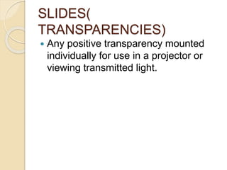 SLIDES( 
TRANSPARENCIES) 
 Any positive transparency mounted 
individually for use in a projector or 
viewing transmitted light. 
 