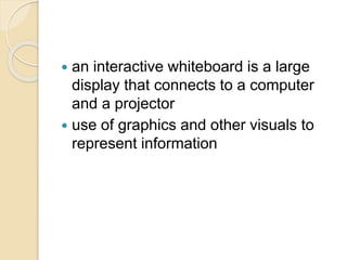  an interactive whiteboard is a large 
display that connects to a computer 
and a projector 
 use of graphics and other visuals to 
represent information 
 