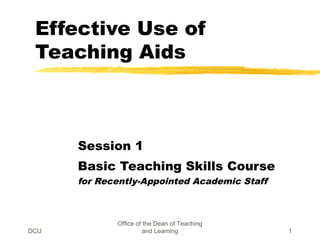 DCU
Office of the Dean of Teaching
and Learning 1
Effective Use of
Teaching Aids
Session 1
Basic Teaching Skills Course
for Recently-Appointed Academic Staff
 