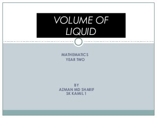 MATHEMATICS
YEAR TWO
VOLUME OF
LIQUID
BY
AZMAN MD SHARIF
SK KAMIL 1
 