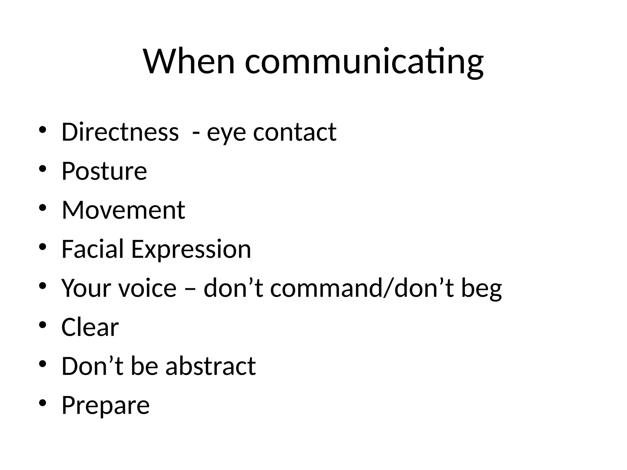 When communicating
• Directness - eye contact
• Posture
• Movement
• Facial Expression
• Your voice – don’t command/don’t beg
• Clear
• Don’t be abstract
• Prepare
 