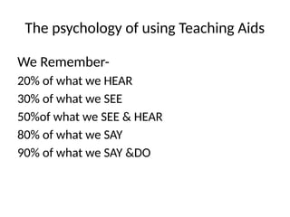 The psychology of using Teaching Aids
We Remember-
20% of what we HEAR
30% of what we SEE
50%of what we SEE & HEAR
80% of what we SAY
90% of what we SAY &DO
 