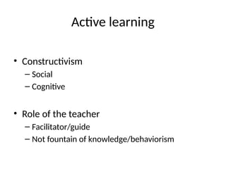 Active learning
• Constructivism
– Social
– Cognitive
• Role of the teacher
– Facilitator/guide
– Not fountain of knowledge/behaviorism
 