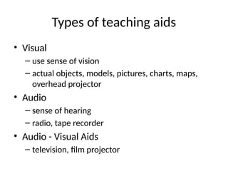 Types of teaching aids
• Visual
– use sense of vision
– actual objects, models, pictures, charts, maps,
overhead projector
• Audio
– sense of hearing
– radio, tape recorder
• Audio - Visual Aids
– television, film projector
 