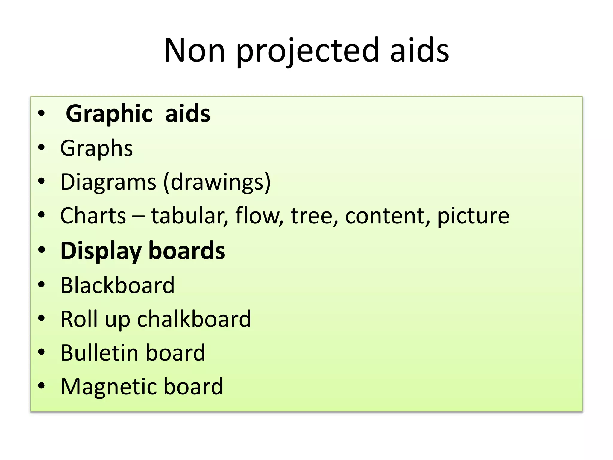 Non projected aids
• Graphic aids
• Graphs
• Diagrams (drawings)
• Charts – tabular, flow, tree, content, picture
• Display boards
• Blackboard
• Roll up chalkboard
• Bulletin board
• Magnetic board
 