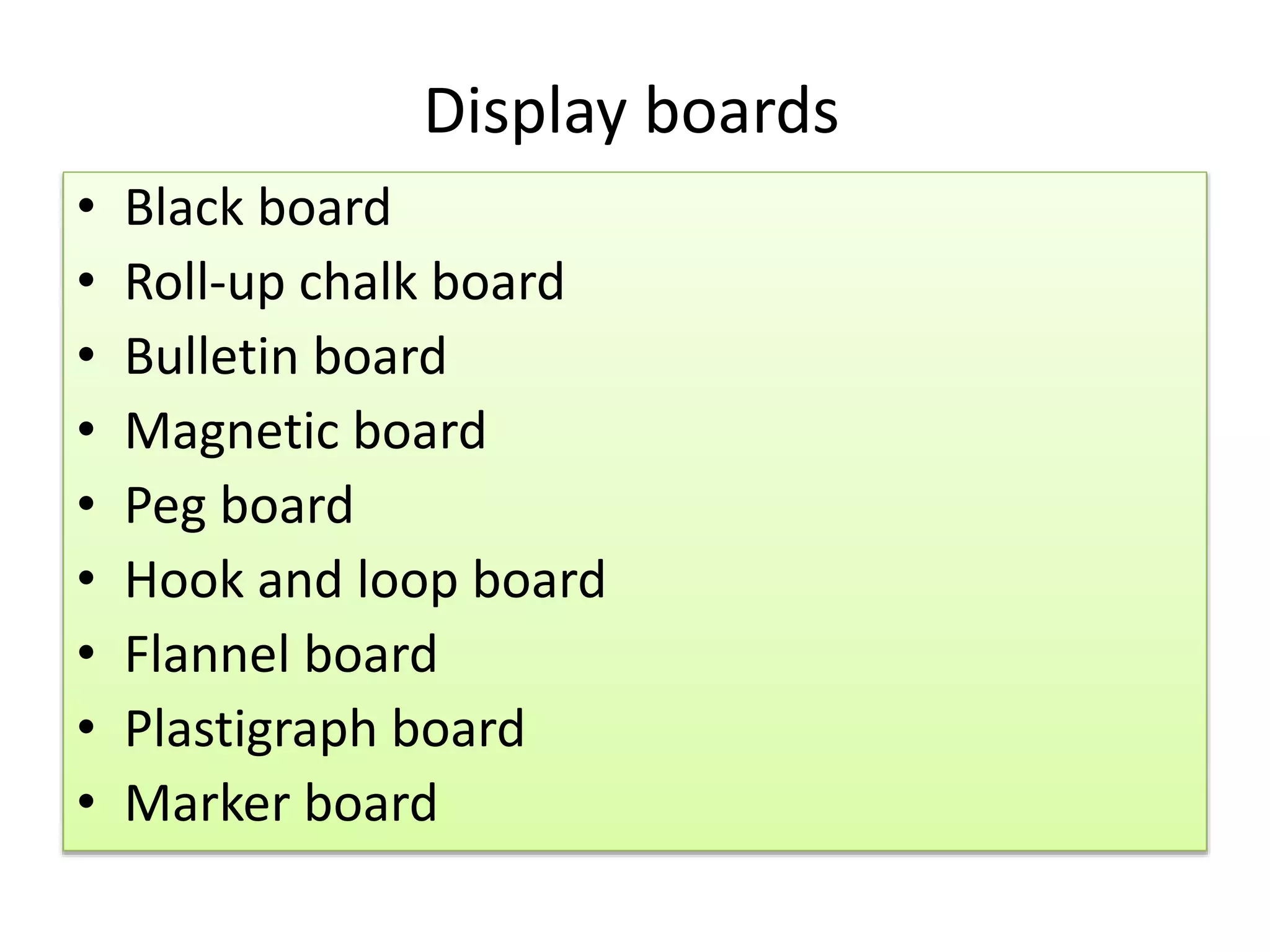 Display boards
• Black board
• Roll-up chalk board
• Bulletin board
• Magnetic board
• Peg board
• Hook and loop board
• Flannel board
• Plastigraph board
• Marker board
 