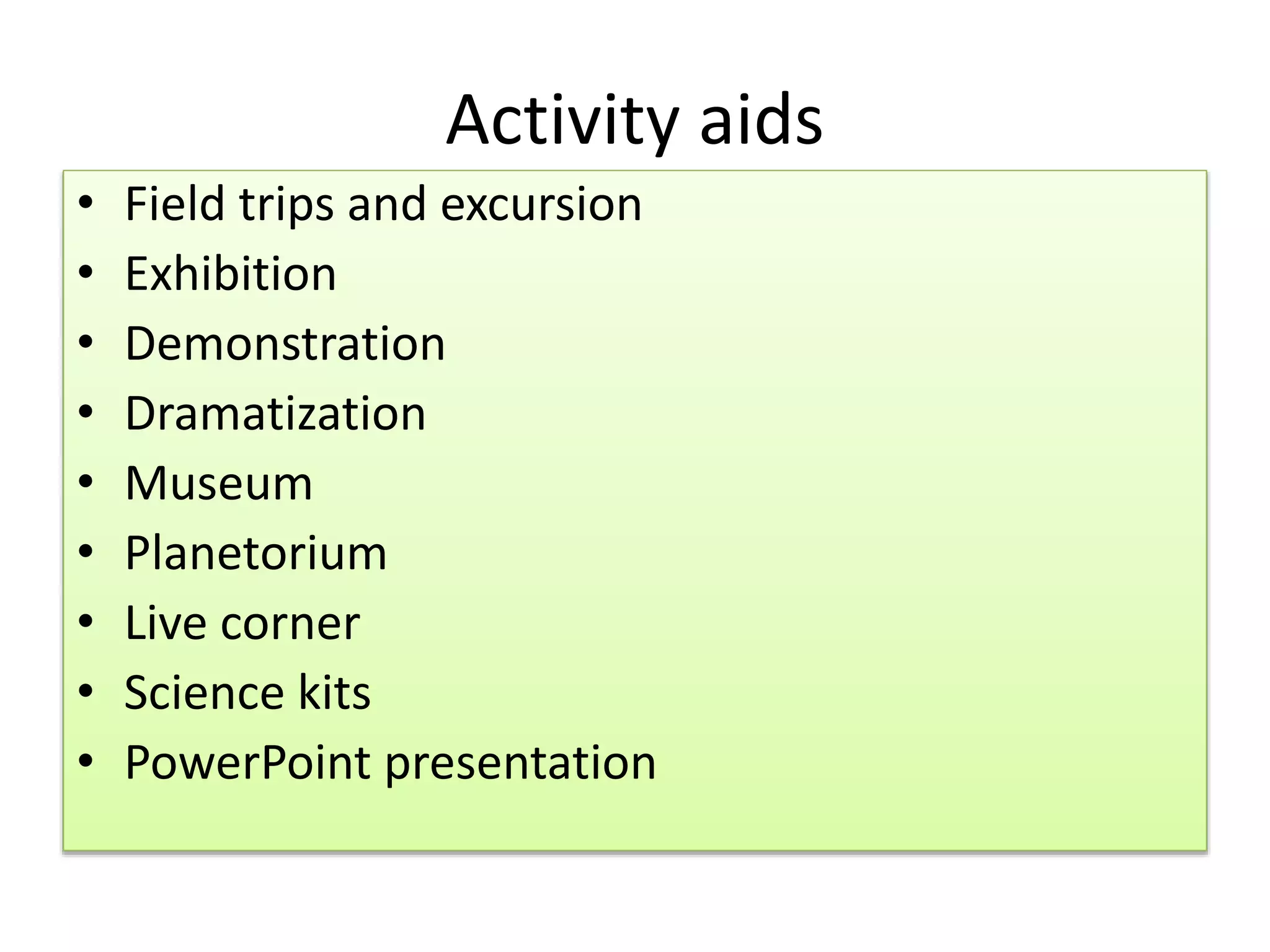 Activity aids
• Field trips and excursion
• Exhibition
• Demonstration
• Dramatization
• Museum
• Planetorium
• Live corner
• Science kits
• PowerPoint presentation
 