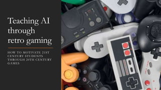Teaching AI
through
retro gaming
HOW TO MOTIVATE 21ST
CENTURY STUDENTS
THROUGH 20TH CENTURY
GAMES
 
