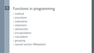 Functions in programming
› method
› procedure
› subroutine
› statement
› abstraction
› encapsulation
› calculation
› grouping
› named section (Wikipedia)
 
