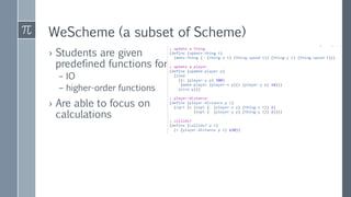 WeScheme (a subset of Scheme)
› Students are given
predefined functions for
– IO
– higher-order functions
› Are able to focus on
calculations
 