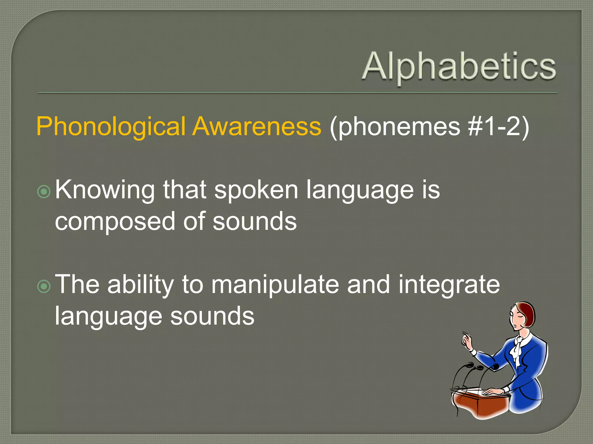 AlphabeticsPhonological Awareness (phonemes #1-2)Knowing that spoken language is composed of soundsThe ability to manipulate and integrate language sounds