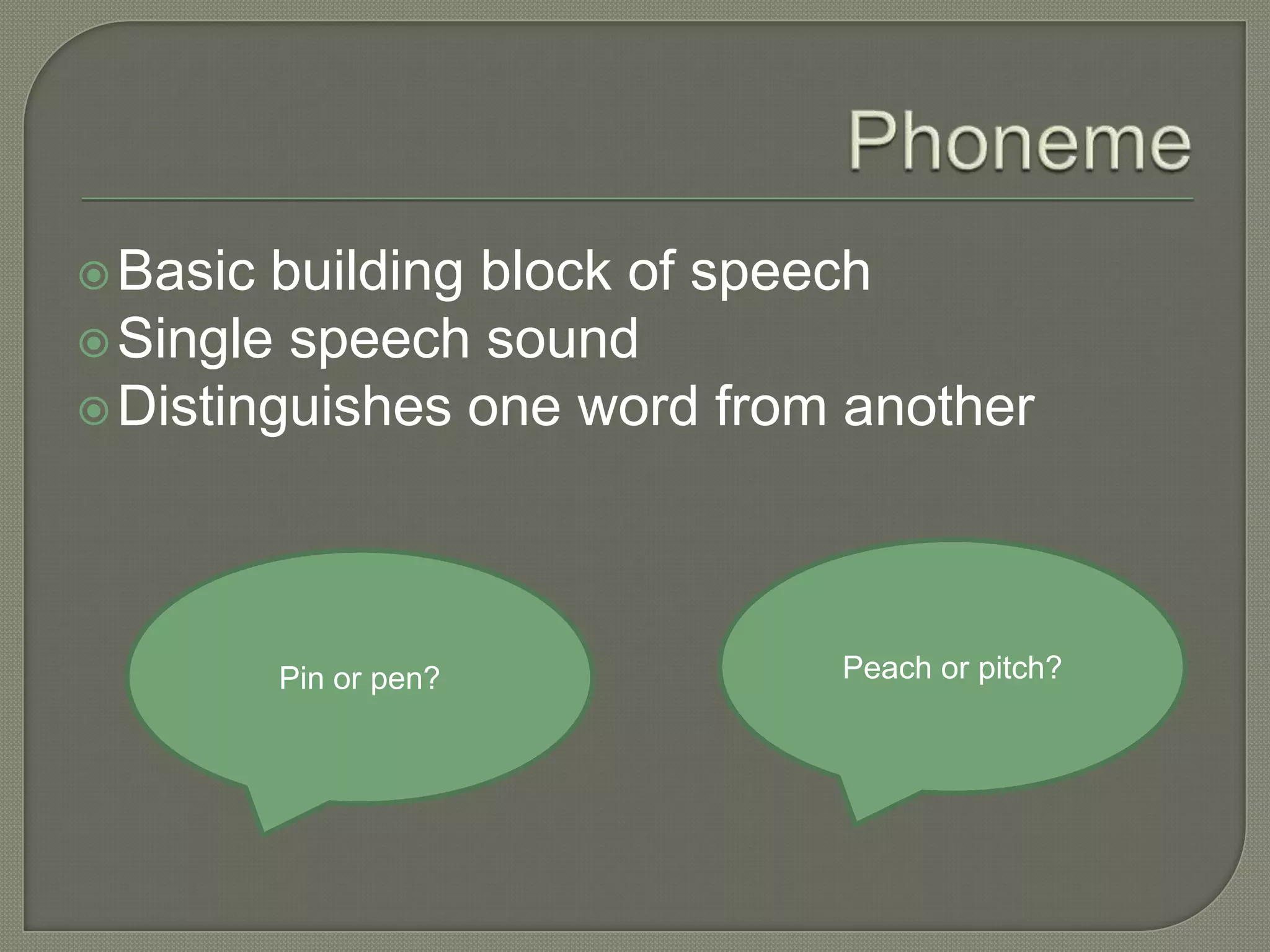 PhonemeBasic building block of speechSingle speech soundDistinguishes one word from anotherPeach or pitch?Pin or pen?
