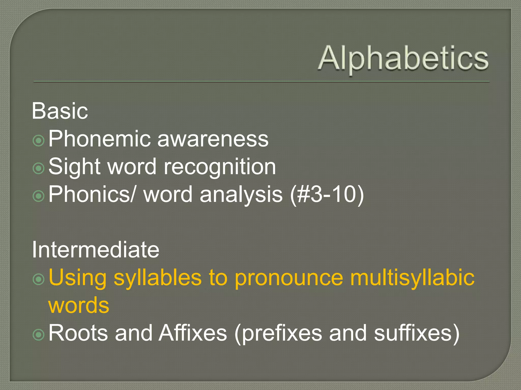 AlphabeticsBasicPhonemic awarenessSight word recognitionPhonics/ word analysis (#3-10)IntermediateUsing syllables to pronounce multisyllabic wordsRoots and Affixes (prefixes and suffixes)