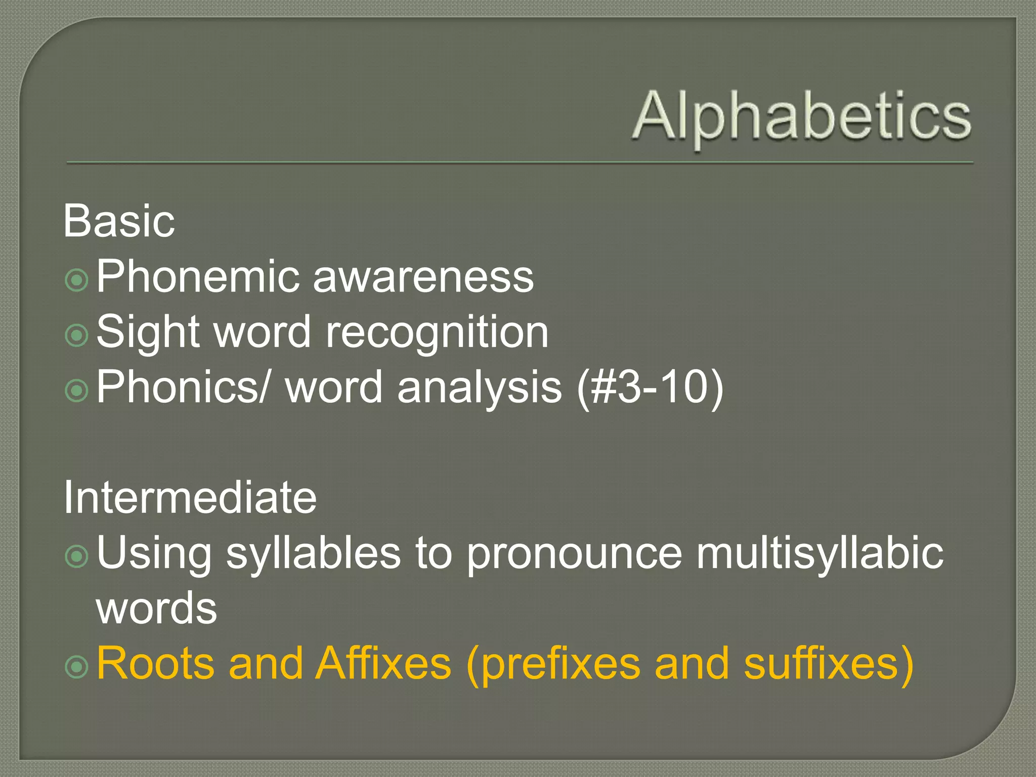 AlphabeticsBasicPhonemic awarenessSight word recognitionPhonics/ word analysis (#3-10)IntermediateUsing syllables to pronounce multisyllabic wordsRoots and Affixes (prefixes and suffixes)