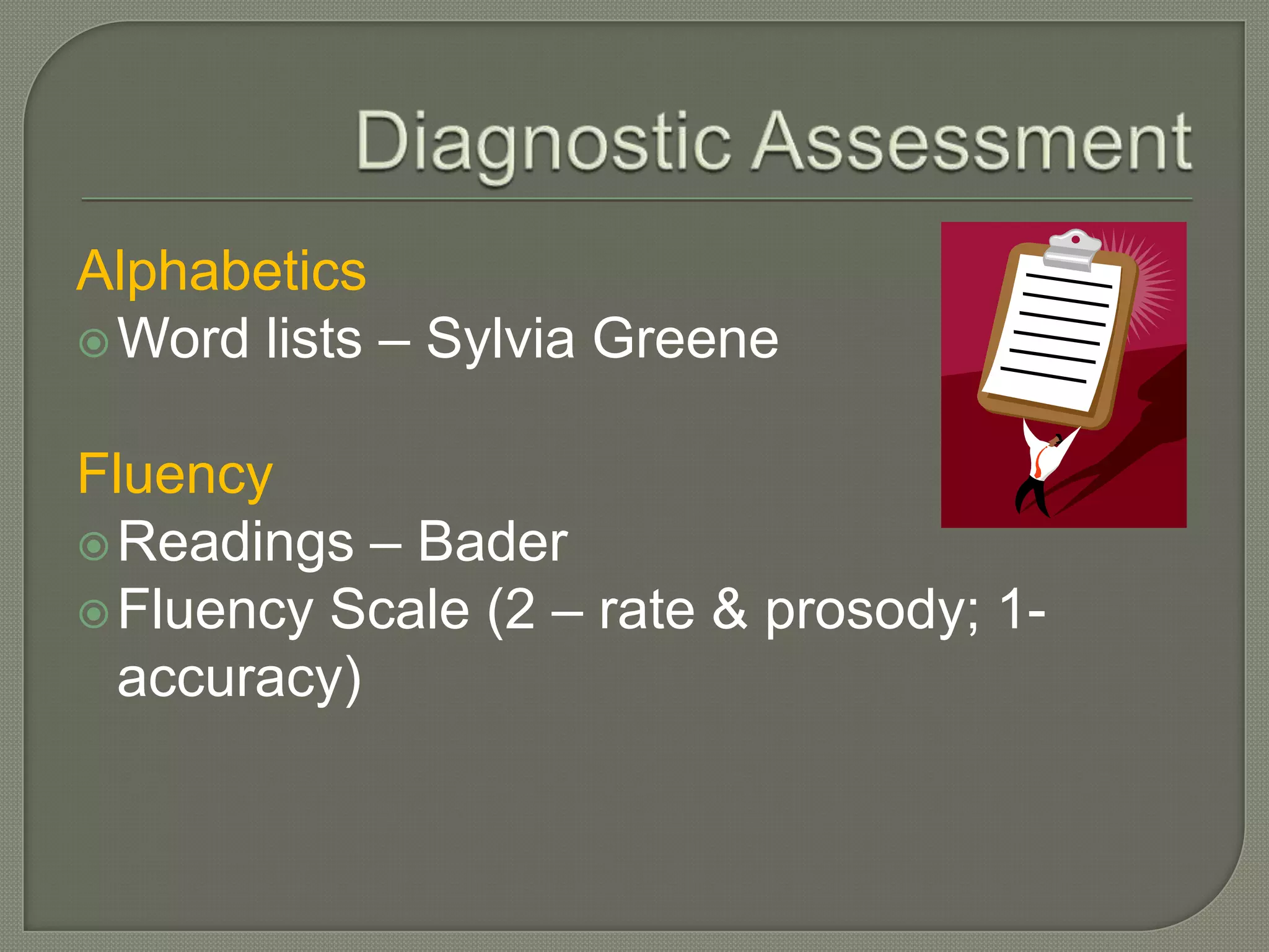 Diagnostic AssessmentAlphabeticsWord lists – Sylvia Greene FluencyReadings – BaderFluency Scale (2 – rate & prosody; 1- accuracy)