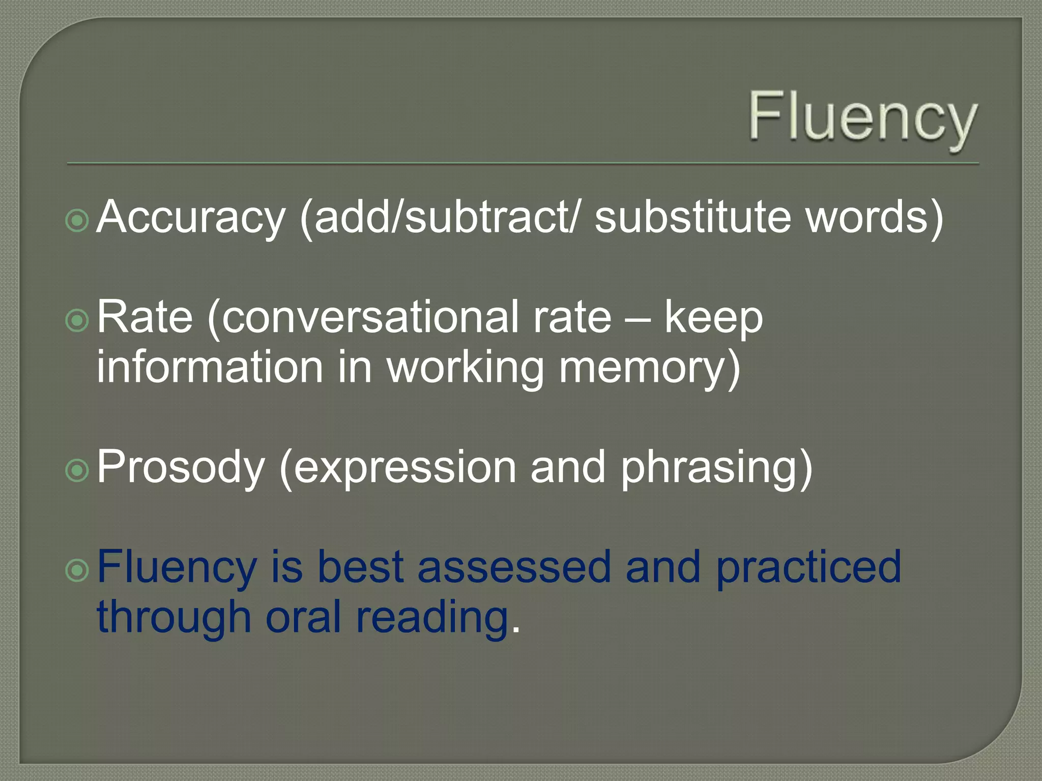 FluencyAccuracy (add/subtract/ substitute words)Rate (conversational rate – keep information in working memory)Prosody (expression and phrasing)Fluency is best assessed and practiced through oral reading.