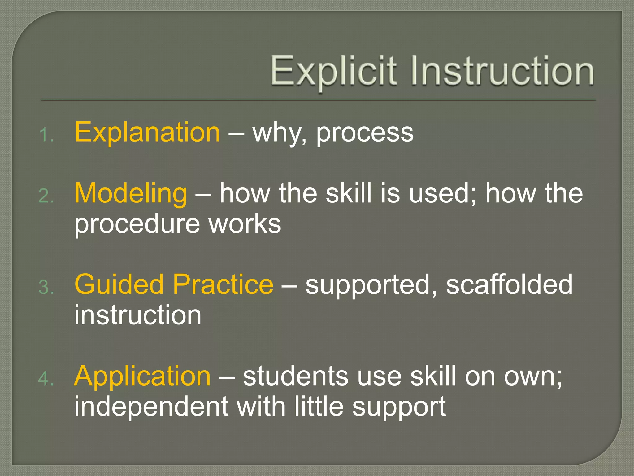 Explicit InstructionExplanation – why, processModeling – how the skill is used; how the procedure worksGuided Practice – supported, scaffolded instructionApplication – students use skill on own; independent with little support