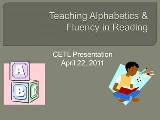 Teaching Alphabetics & Fluency in Reading CETL Presentation April 22, 2011 