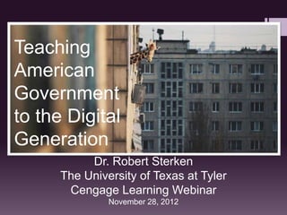 Teaching
American
Government
to the Digital
Generation
           Dr. Robert Sterken
      The University of Texas at Tyler
       Cengage Learning Webinar
               November 28, 2012
 