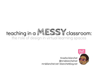 teaching in a     MESSYclassroom:
  the role of design in virtual learning spaces



                                    tinashe blanchet
                                  @mrsblanchetnet
                  mrsblanchet.net | blanchetblog.net
 