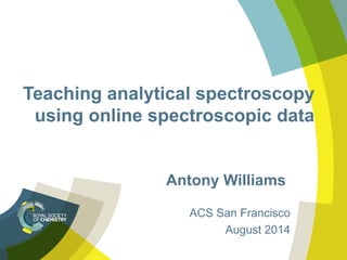 Teaching analytical spectroscopy
using online spectroscopic data
Antony Williams
ACS San Francisco
August 2014
 