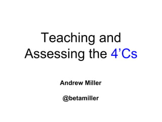 Teaching and
Assessing the 4’Cs
Andrew Miller
@betamiller

 
