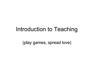 Introduction to Teaching (play games, spread love) 