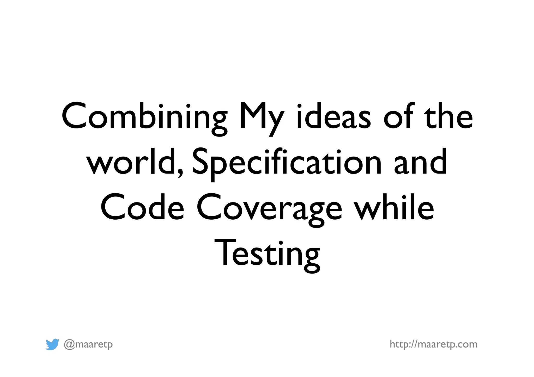 @maaretp http://maaretp.com
Combining My ideas of the
world, Specification and
Code Coverage while
Testing
 