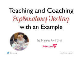 @maaretp http://maaretp.com
Teaching and Coaching
Exploratory Testing
with an Example
by Maaret Pyhäjärvi
 