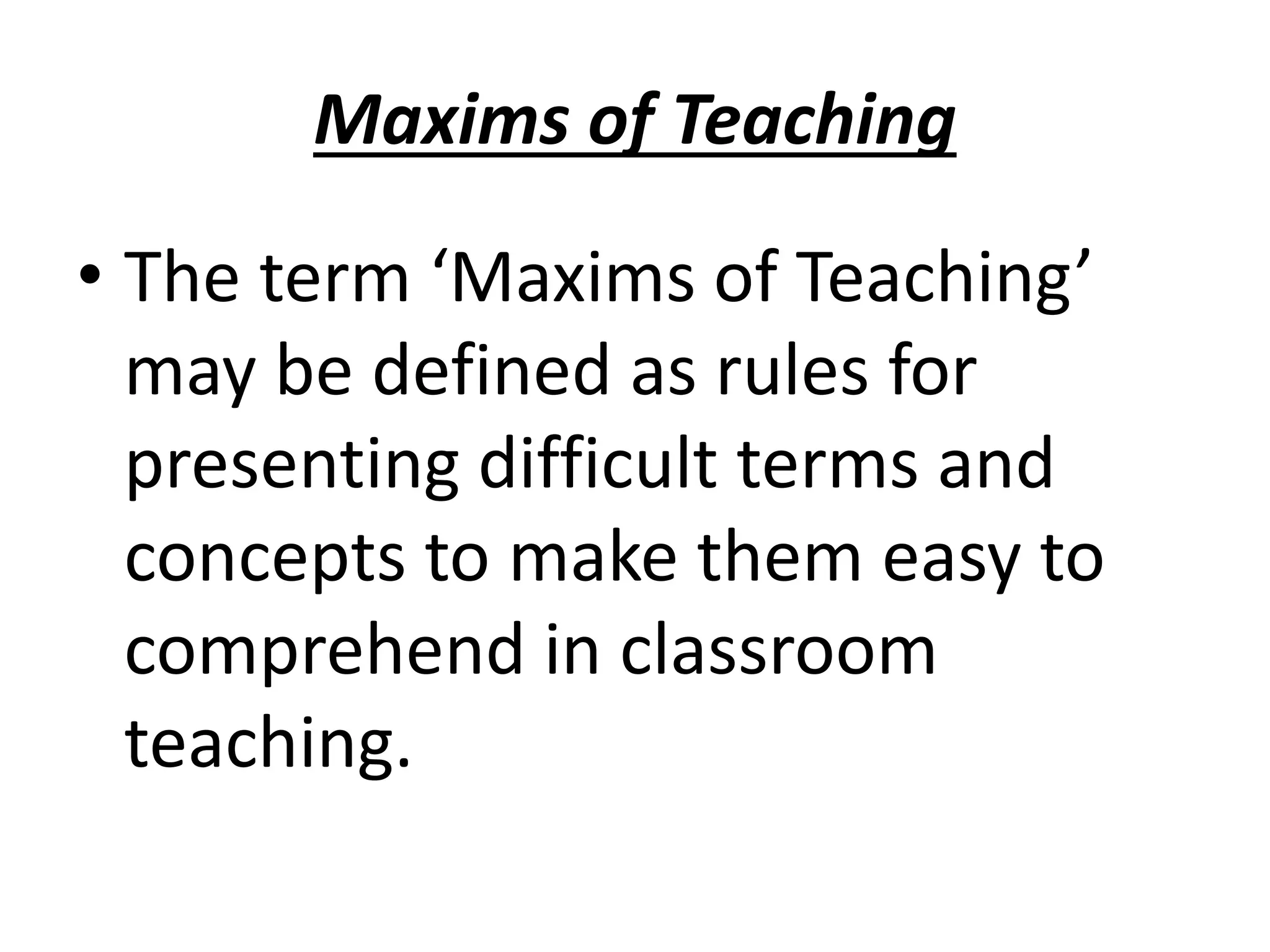 Maxims of Teaching
• The term ‘Maxims of Teaching’
may be defined as rules for
presenting difficult terms and
concepts to make them easy to
comprehend in classroom
teaching.
 