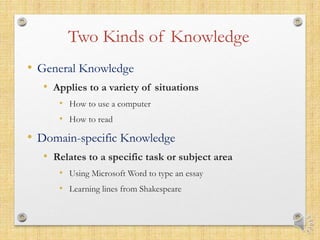 Two Kinds of Knowledge
• General Knowledge
• Applies to a variety of situations
• How to use a computer
• How to read
• Do...