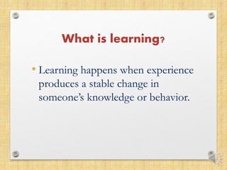 What is learning?
• Learning happens when experience
produces a stable change in
someone’s knowledge or behavior.
 