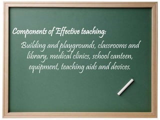 Building and playgrounds, classrooms and
library, medical clinics, school canteen,
equipment, teaching aids and devices.
Components of Effective teaching: