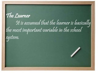 The Learner
It is assumed that the learner is basically
the most important variable in the school
system.