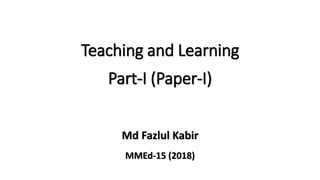 Teaching and Learning
Part-I (Paper-I)
Md Fazlul Kabir
MMEd-15 (2018)
 