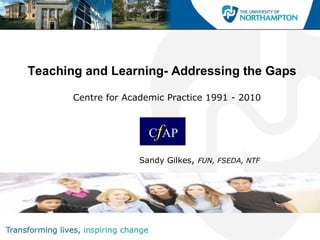 Teaching and Learning- Addressing the Gaps Centre for Academic Practice 1991 - 2010 Sandy Gilkes ,  FUN, FSEDA, NTF C f AP  
