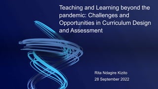 Rita Ndagire Kizito
28 September 2022
Teaching and Learning beyond the
pandemic: Challenges and
Opportunities in Curriculum Design
and Assessment
 