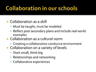 Collaboration in our schoolsCollaboration as a skillMust be taught, must be modeledReflect post secondary plans and include real world examplesCollaboration as a cultural normCreating a collaboration conducive environmentCollaboration on a variety of levelsStart small, think bigRelationships and networkingCollaborative experiences